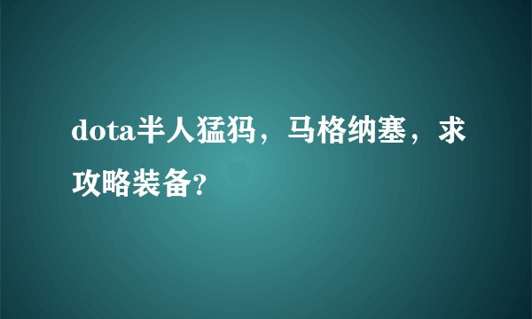 dota半人猛犸，马格纳塞，求攻略装备？