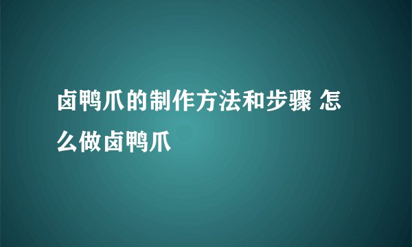 卤鸭爪的制作方法和步骤 怎么做卤鸭爪