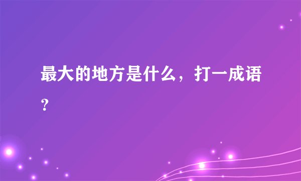 最大的地方是什么，打一成语？