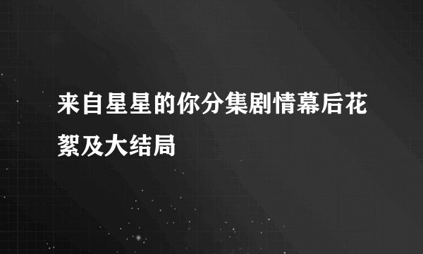 来自星星的你分集剧情幕后花絮及大结局