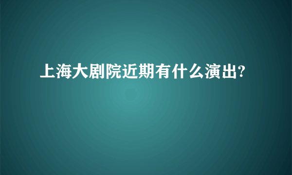上海大剧院近期有什么演出?