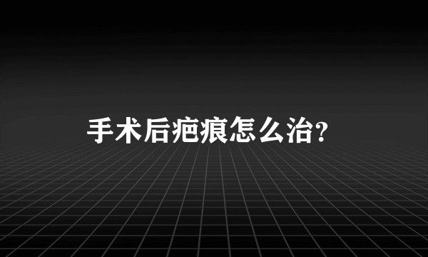 手术后疤痕怎么治？