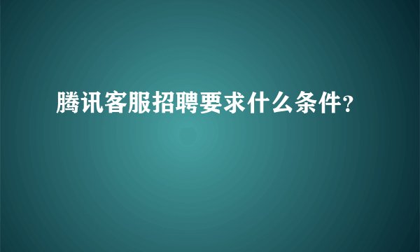 腾讯客服招聘要求什么条件？
