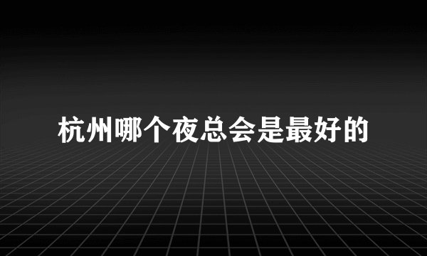 杭州哪个夜总会是最好的