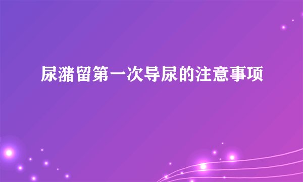 尿潴留第一次导尿的注意事项