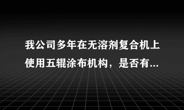 我公司多年在无溶剂复合机上使用五辊涂布机构，是否有朋友需要利用此技术来进行硅油涂布？