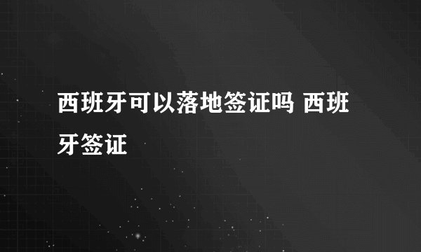 西班牙可以落地签证吗 西班牙签证