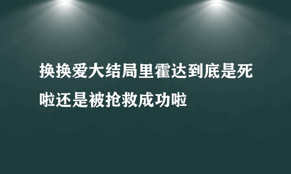换换爱大结局里霍达到底是死啦还是被抢救成功啦