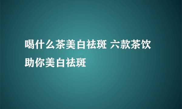 喝什么茶美白祛斑 六款茶饮助你美白祛斑