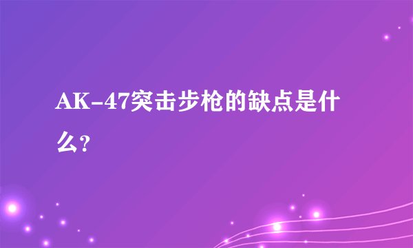 AK-47突击步枪的缺点是什么？