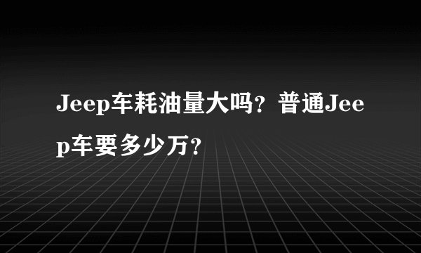 Jeep车耗油量大吗？普通Jeep车要多少万？