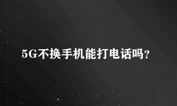 5G不换手机能打电话吗？