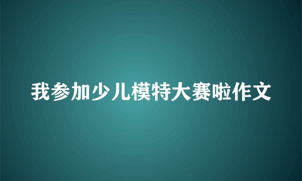 我参加少儿模特大赛啦作文