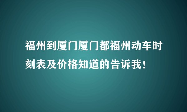 福州到厦门厦门都福州动车时刻表及价格知道的告诉我！
