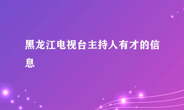 黑龙江电视台主持人有才的信息
