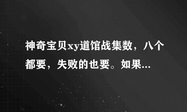 神奇宝贝xy道馆战集数，八个都要，失败的也要。如果打了不止一集的话