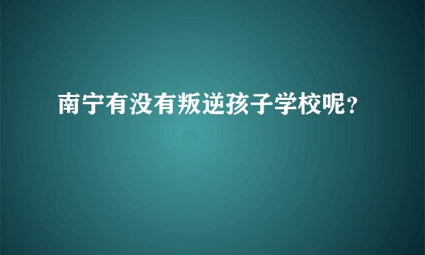 南宁有没有叛逆孩子学校呢？