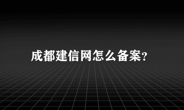 成都建信网怎么备案？