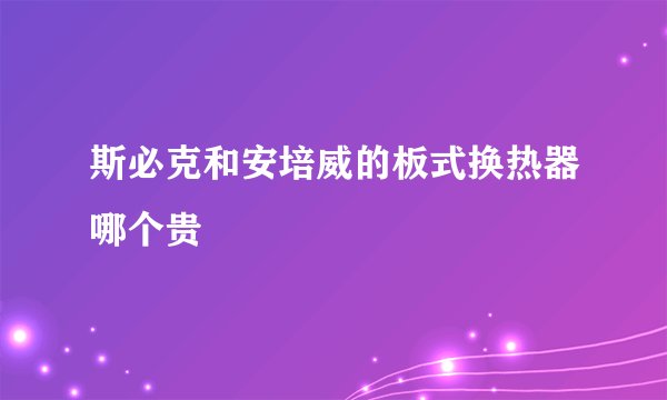 斯必克和安培威的板式换热器哪个贵