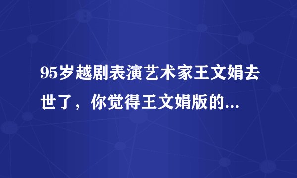95岁越剧表演艺术家王文娟去世了，你觉得王文娟版的林妹妹怎么样？