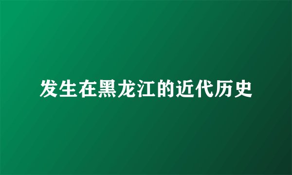 发生在黑龙江的近代历史