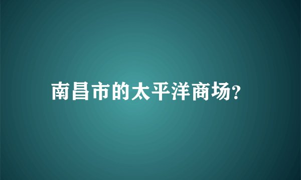 南昌市的太平洋商场？