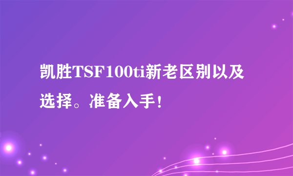 凯胜TSF100ti新老区别以及选择。准备入手！