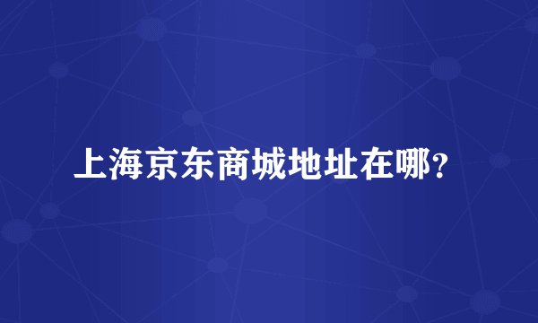 上海京东商城地址在哪？