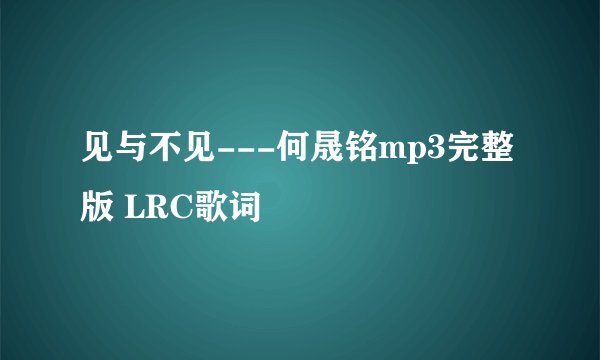 见与不见---何晟铭mp3完整版 LRC歌词