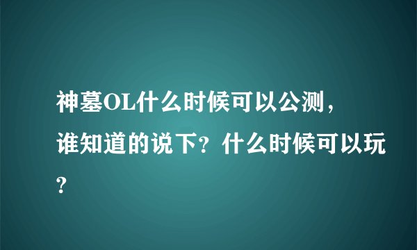 神墓OL什么时候可以公测，谁知道的说下？什么时候可以玩?