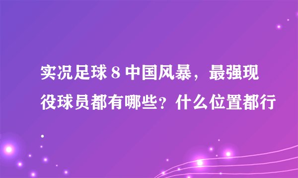 实况足球8中国风暴,最强现役球员都有哪些?什么位置都行.