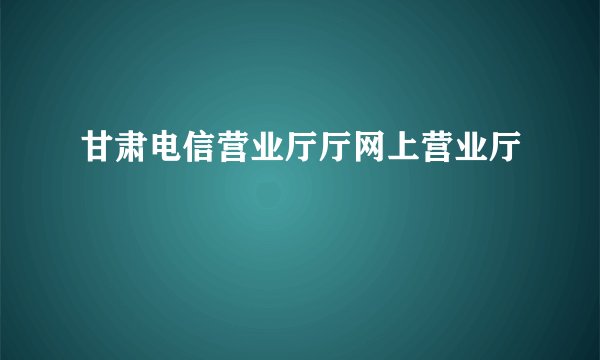 甘肃电信营业厅厅网上营业厅