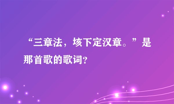 “三章法，垓下定汉章。”是那首歌的歌词？