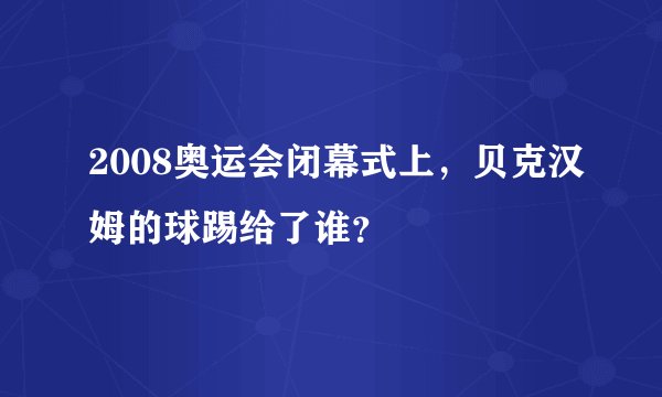 2008奥运会闭幕式上，贝克汉姆的球踢给了谁？