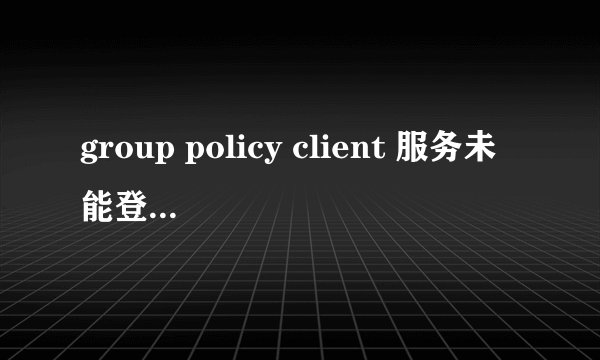 group policy client 服务未能登陆。拒绝访问。是咋回事安全模式也进不去怎