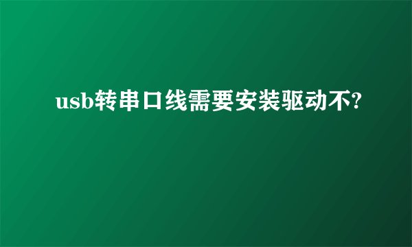 usb转串口线需要安装驱动不?