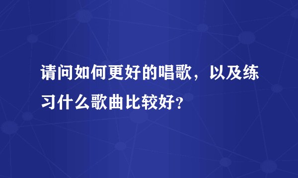 请问如何更好的唱歌，以及练习什么歌曲比较好？