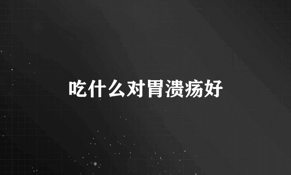 吃什么对胃溃疡好