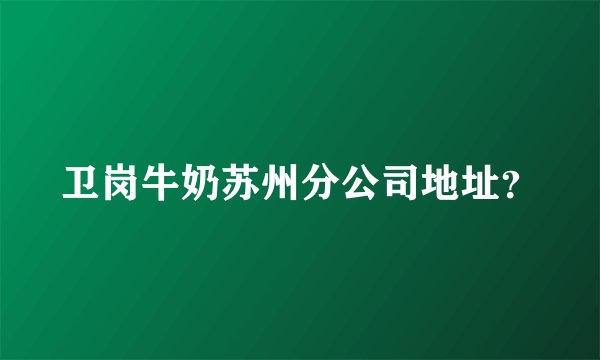 卫岗牛奶苏州分公司地址？