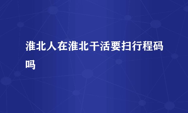 淮北人在淮北干活要扫行程码吗