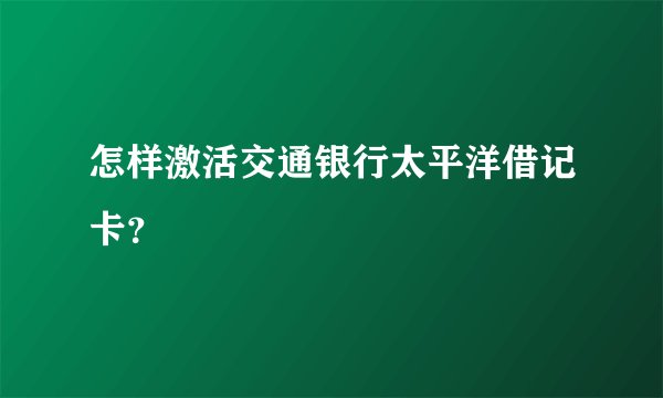 怎样激活交通银行太平洋借记卡？
