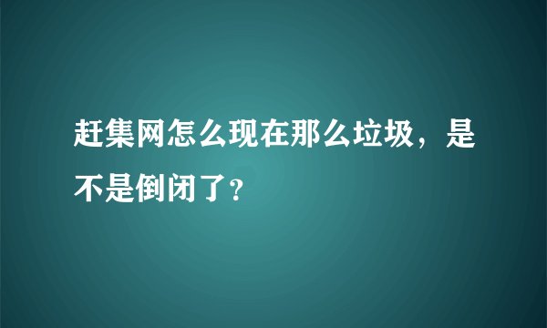 赶集网怎么现在那么垃圾,是不是倒闭了?