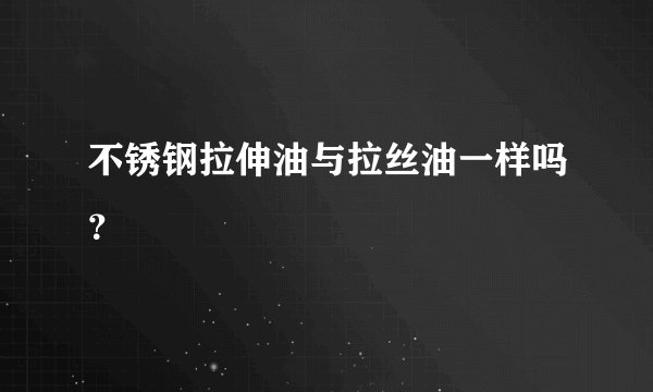 不锈钢拉伸油与拉丝油一样吗?