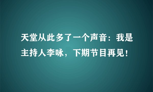 天堂从此多了一个声音:我是主持人李咏,下期节目再见!