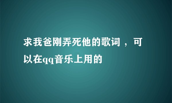 求我爸刚弄死他的歌词 ,可以在qq音乐上用的