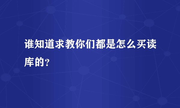 谁知道求教你们都是怎么买读库的？