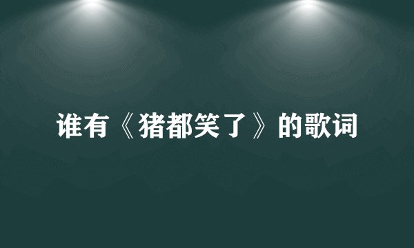 谁有《猪都笑了》的歌词