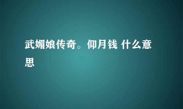 武媚娘传奇。仰月钱 什么意思