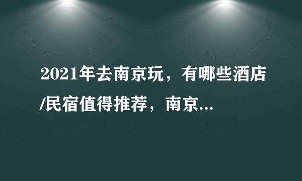 2021年去南京玩,有哪些酒店/民宿值得推荐,南京高性价比住宿全攻略
