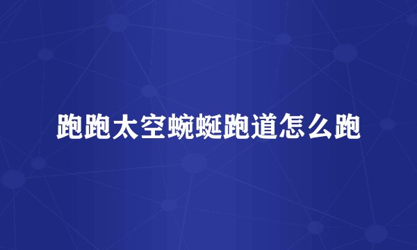 跑跑太空蜿蜒跑道怎么跑